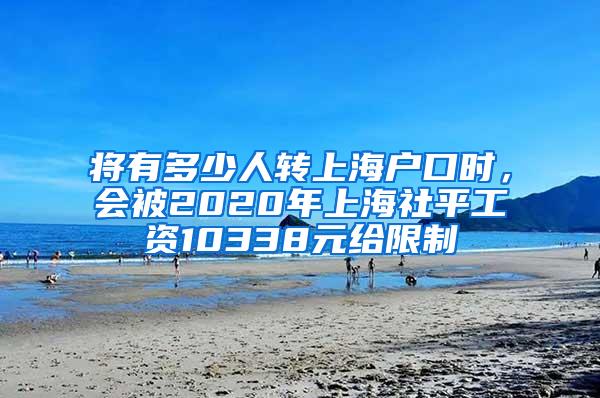 将有多少人转上海户口时，会被2020年上海社平工资10338元给限制