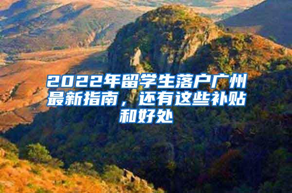 2022年留学生落户广州最新指南，还有这些补贴和好处