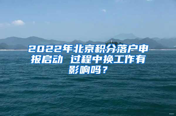 2022年北京积分落户申报启动 过程中换工作有影响吗？