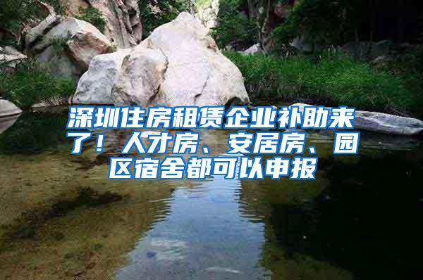 深圳住房租赁企业补助来了！人才房、安居房、园区宿舍都可以申报