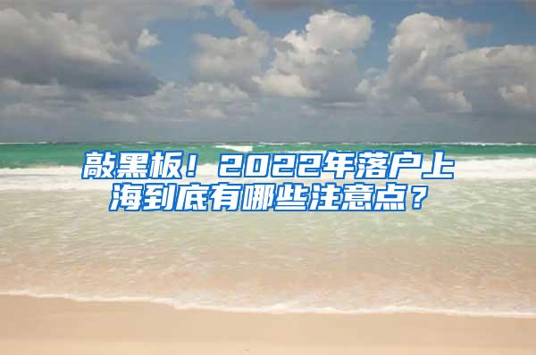 敲黑板！2022年落户上海到底有哪些注意点？