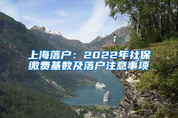 上海落户：2022年社保缴费基数及落户注意事项