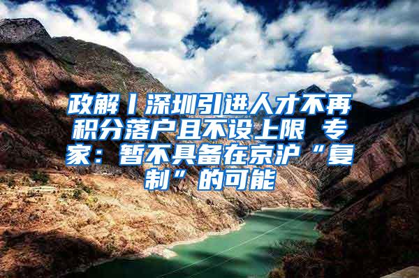 政解丨深圳引进人才不再积分落户且不设上限 专家：暂不具备在京沪“复制”的可能