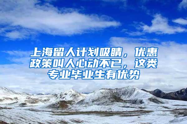 上海留人计划吸睛，优惠政策叫人心动不已，这类专业毕业生有优势