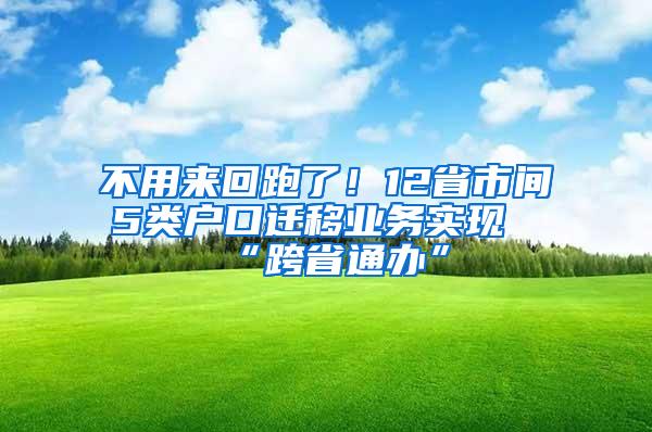 不用来回跑了！12省市间5类户口迁移业务实现“跨省通办”