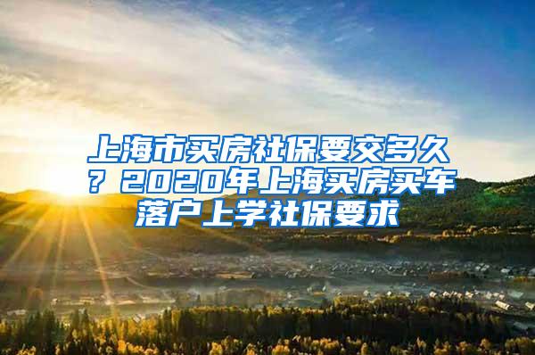 上海市买房社保要交多久？2020年上海买房买车落户上学社保要求