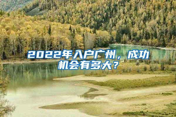 2022年入户广州，成功机会有多大？