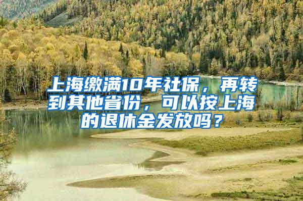 上海缴满10年社保，再转到其他省份，可以按上海的退休金发放吗？