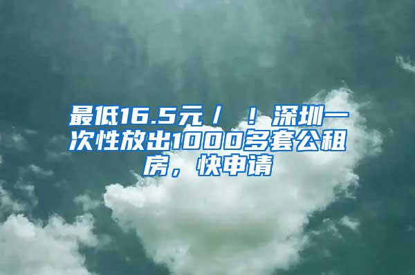 最低16.5元／㎡！深圳一次性放出1000多套公租房，快申请