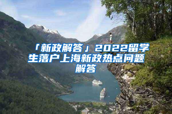 「新政解答」2022留学生落户上海新政热点问题解答