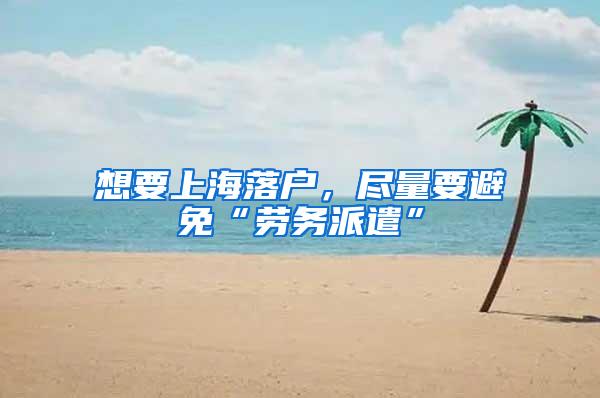 想要上海落户，尽量要避免“劳务派遣”