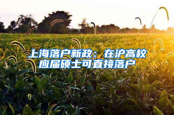 上海落户新政：在沪高校应届硕士可直接落户