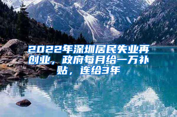 2022年深圳居民失业再创业，政府每月给一万补贴，连给3年