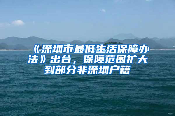 《深圳市最低生活保障办法》出台，保障范围扩大到部分非深圳户籍