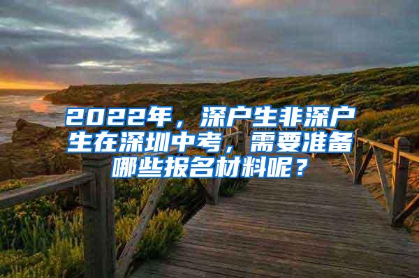 2022年，深户生非深户生在深圳中考，需要准备哪些报名材料呢？