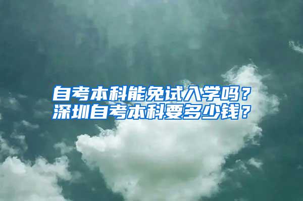 自考本科能免试入学吗？深圳自考本科要多少钱？