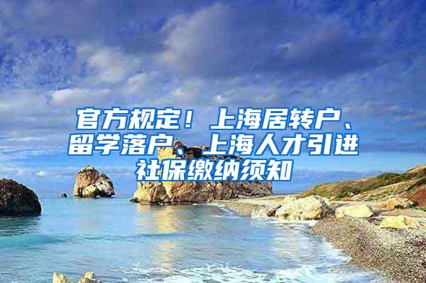 官方规定！上海居转户、留学落户、上海人才引进社保缴纳须知