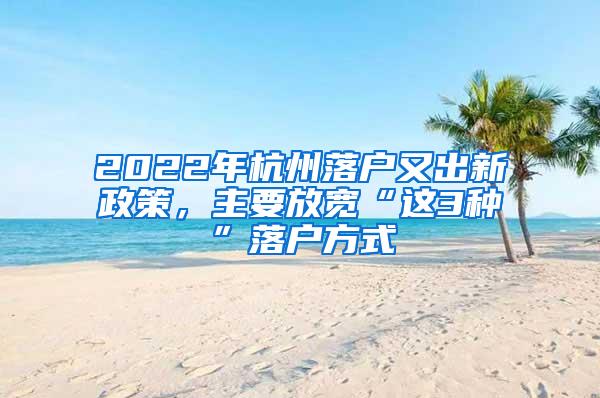 2022年杭州落户又出新政策，主要放宽“这3种”落户方式