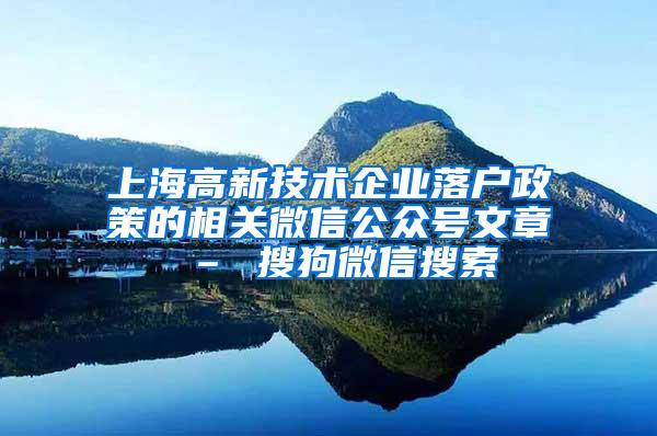 上海高新技术企业落户政策的相关微信公众号文章 – 搜狗微信搜索