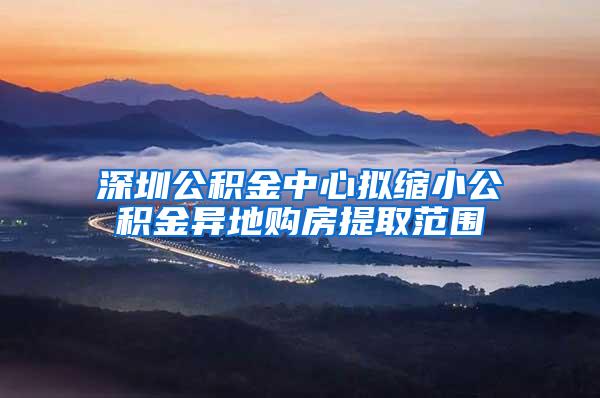 深圳公积金中心拟缩小公积金异地购房提取范围