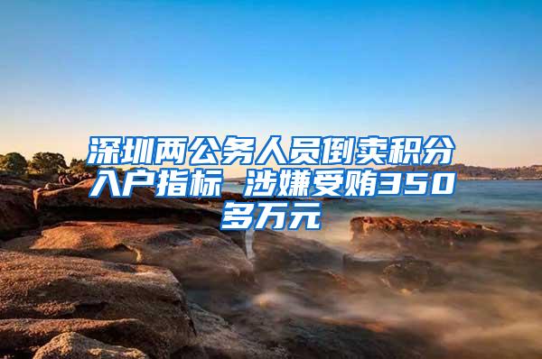 深圳两公务人员倒卖积分入户指标 涉嫌受贿350多万元