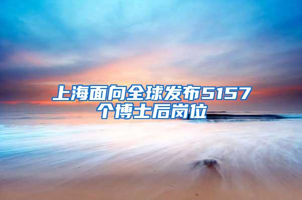 上海面向全球发布5157个博士后岗位