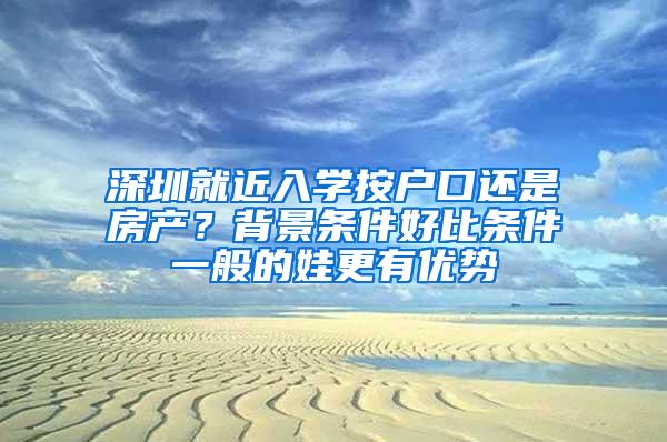 深圳就近入学按户口还是房产？背景条件好比条件一般的娃更有优势