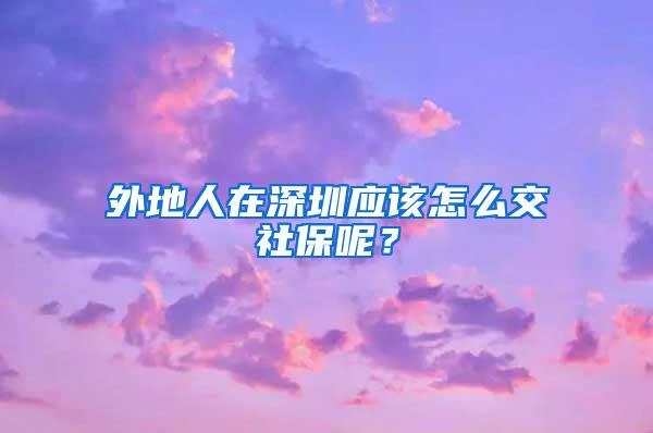 外地人在深圳应该怎么交社保呢？