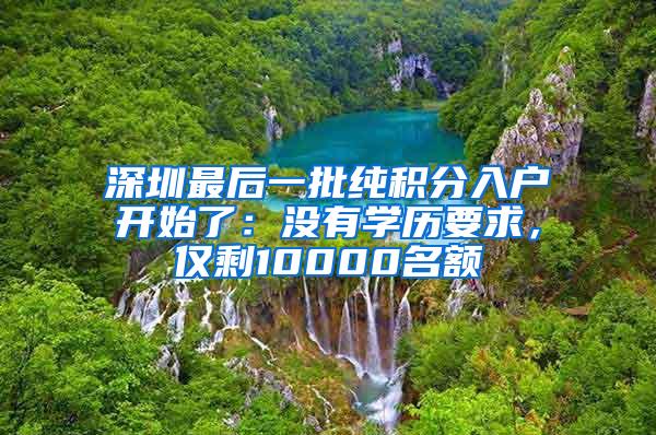 深圳最后一批纯积分入户开始了：没有学历要求，仅剩10000名额