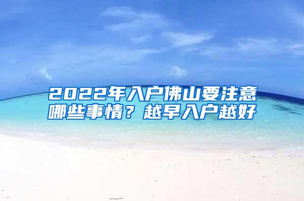 2022年入户佛山要注意哪些事情？越早入户越好