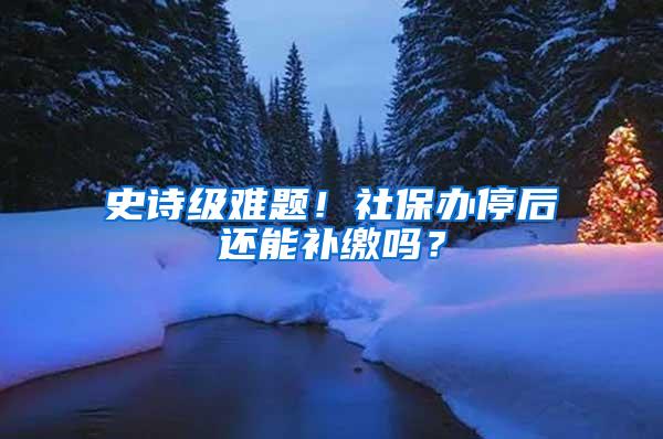 史诗级难题！社保办停后还能补缴吗？