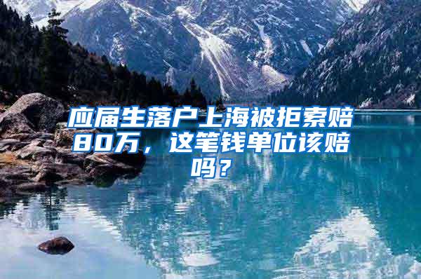 应届生落户上海被拒索赔80万，这笔钱单位该赔吗？