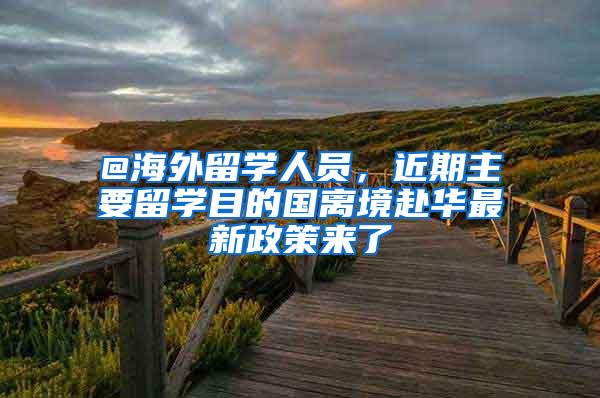 @海外留学人员，近期主要留学目的国离境赴华最新政策来了