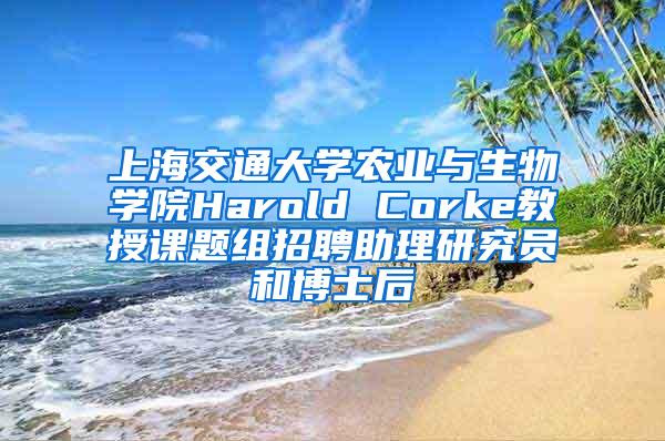 上海交通大学农业与生物学院Harold Corke教授课题组招聘助理研究员和博士后