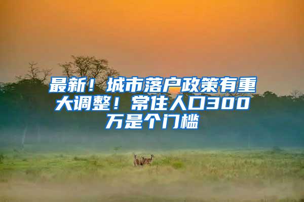 最新！城市落户政策有重大调整！常住人口300万是个门槛