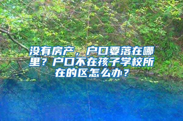 没有房产，户口要落在哪里？户口不在孩子学校所在的区怎么办？