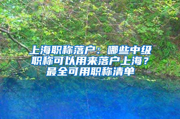 上海职称落户：哪些中级职称可以用来落户上海？最全可用职称清单