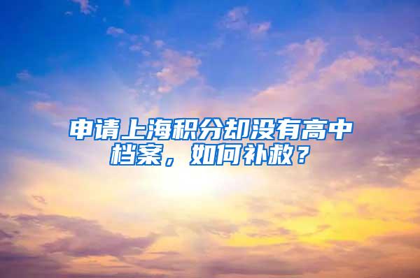 申请上海积分却没有高中档案，如何补救？