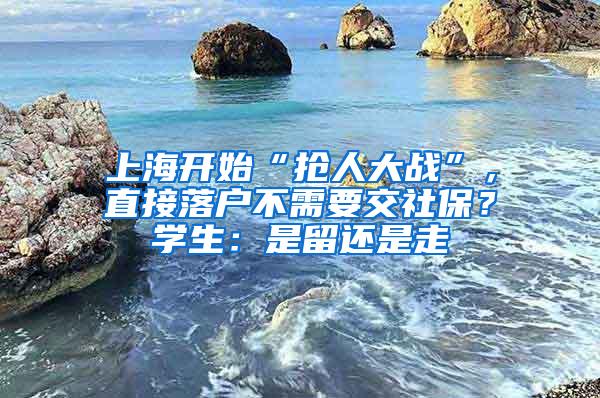 上海开始“抢人大战”，直接落户不需要交社保？学生：是留还是走