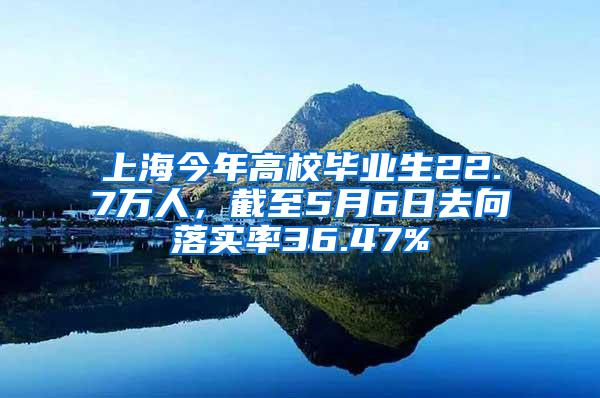 上海今年高校毕业生22.7万人，截至5月6日去向落实率36.47%