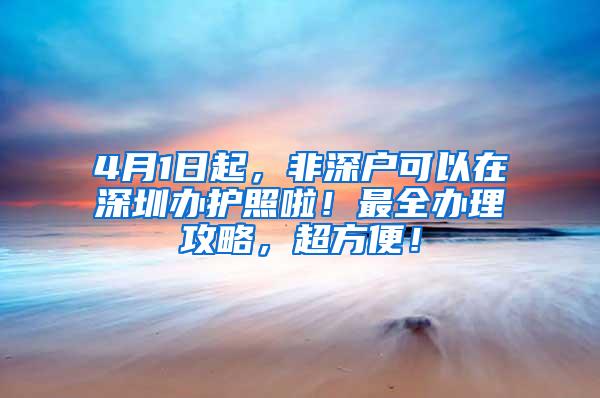 4月1日起，非深户可以在深圳办护照啦！最全办理攻略，超方便！