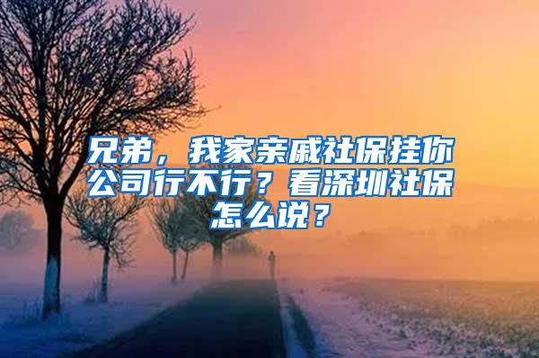 兄弟，我家亲戚社保挂你公司行不行？看深圳社保怎么说？