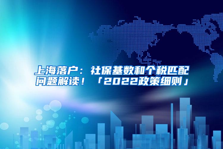 上海落户：社保基数和个税匹配问题解读！「2022政策细则」