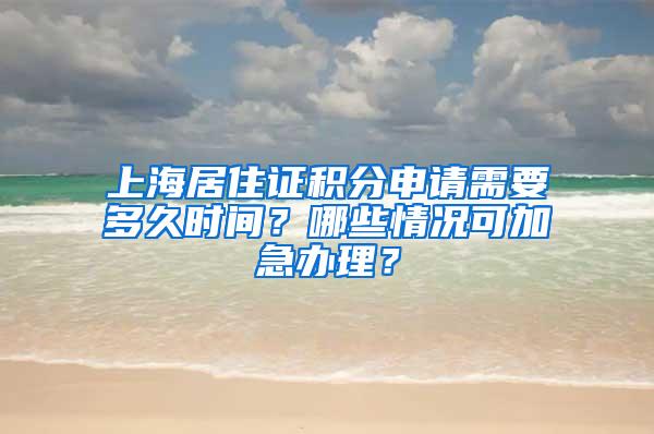 上海居住证积分申请需要多久时间？哪些情况可加急办理？