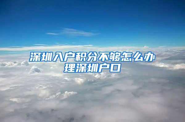 深圳入户积分不够怎么办理深圳户口