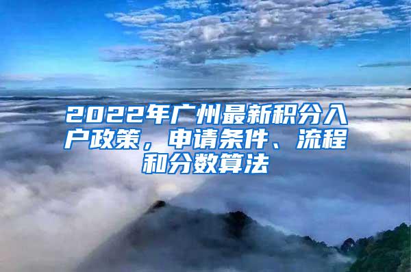 2022年广州最新积分入户政策，申请条件、流程和分数算法