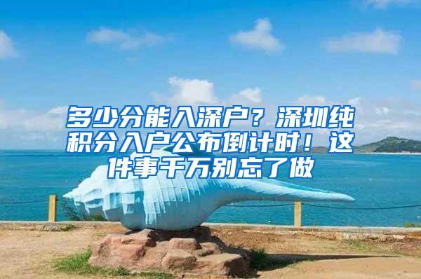 多少分能入深户？深圳纯积分入户公布倒计时！这件事千万别忘了做