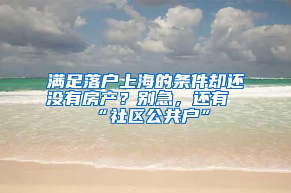 满足落户上海的条件却还没有房产？别急，还有“社区公共户”