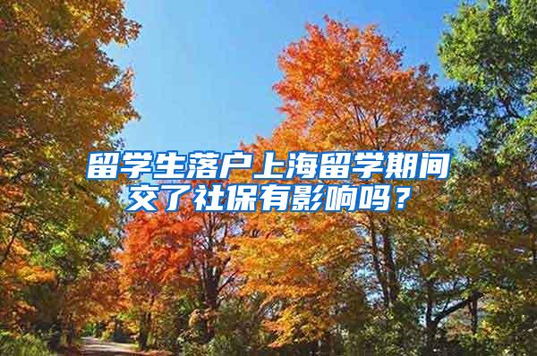 留学生落户上海留学期间交了社保有影响吗？