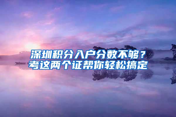 深圳积分入户分数不够？考这两个证帮你轻松搞定